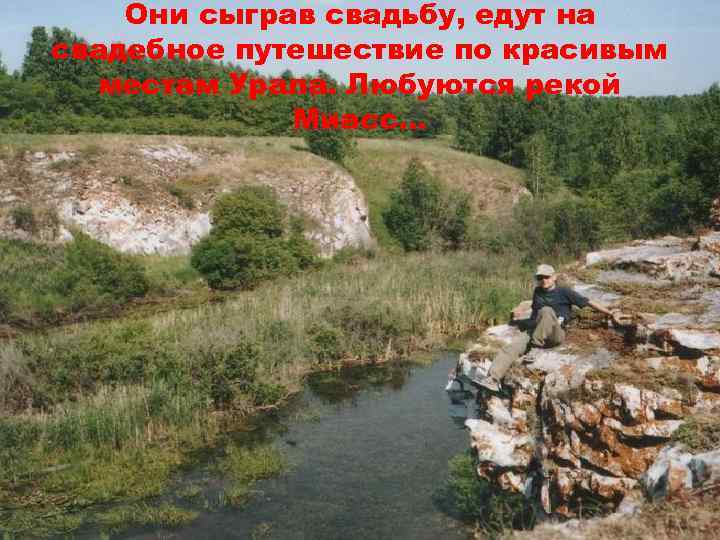 Они сыграв свадьбу, едут на свадебное путешествие по красивым местам Урала. Любуются рекой Миасс…