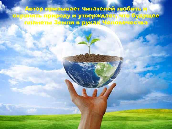 Автор призывает читателей любить и охранять природу и утверждает, что будущее планеты Земля в