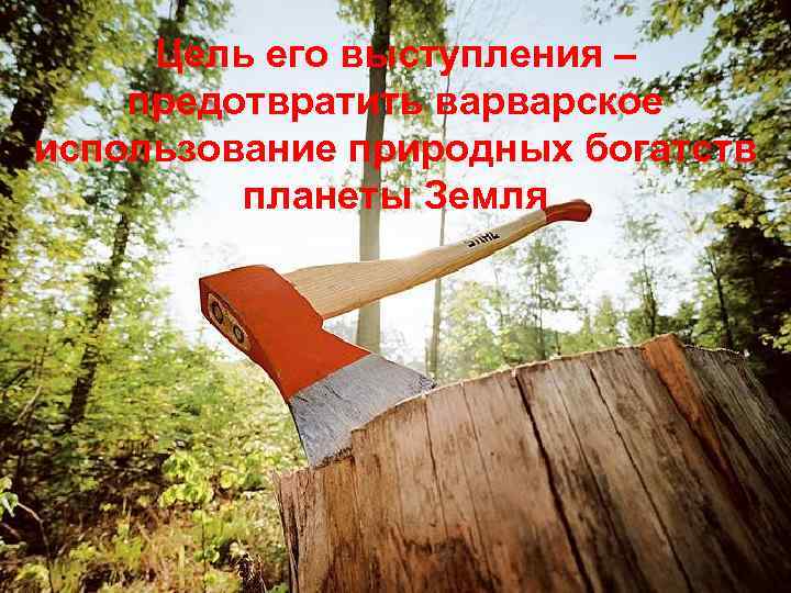 Цель его выступления – предотвратить варварское использование природных богатств планеты Земля 