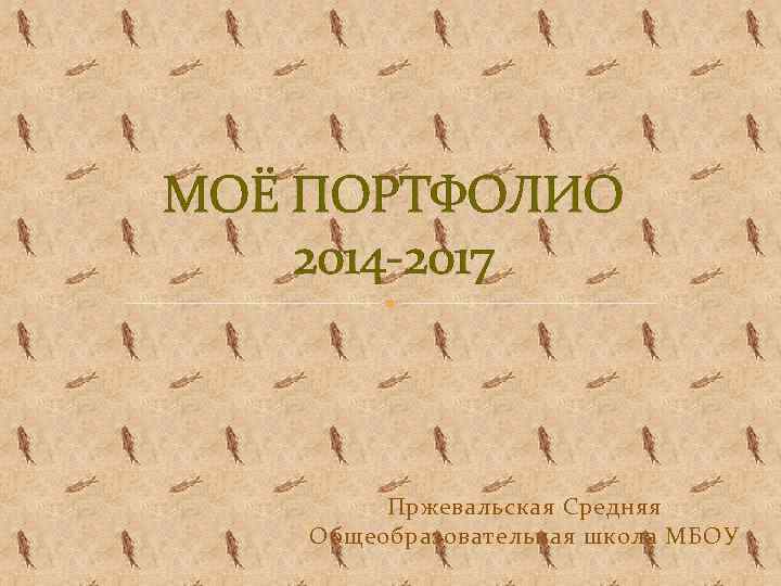 МОЁ ПОРТФОЛИО 2014 -2017 Пржевальская Средняя Общеобразовательная школа МБОУ 