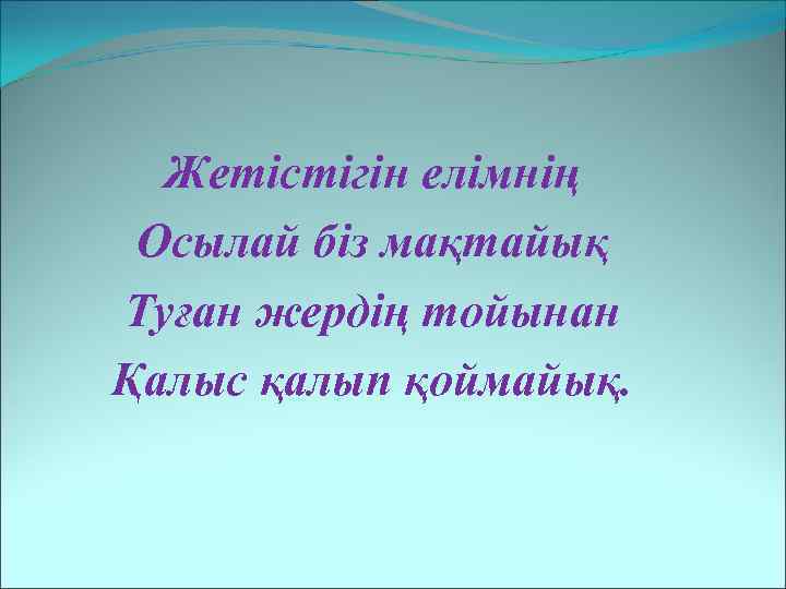 Жетістігін елімнің Осылай біз мақтайық Туған жердің тойынан Қалыс қалып қоймайық. 