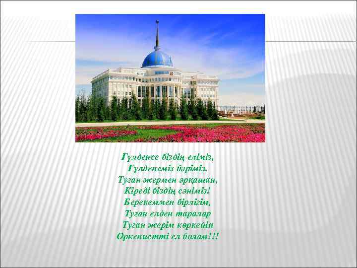 Гүлденсе біздің еліміз, Гүлденеміз бәріміз. Туған жермен әрқашан, Кіреді біздің сәніміз! Берекеммен бірлігім, Туған