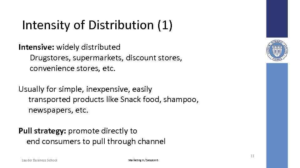 Intensity of Distribution (1) Intensive: widely distributed Drugstores, supermarkets, discount stores, convenience stores, etc.