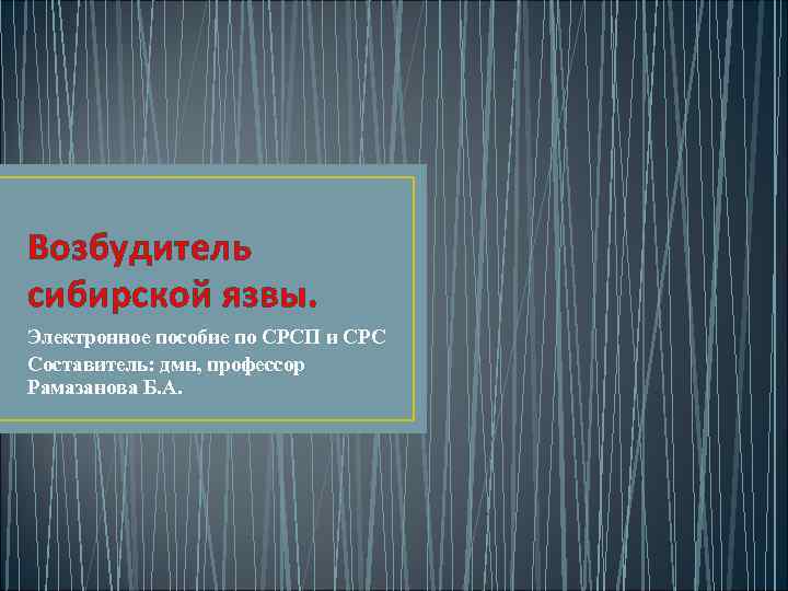 Возбудитель сибирской язвы. Электронное пособие по СРСП и СРС Составитель: дмн, профессор Рамазанова Б.