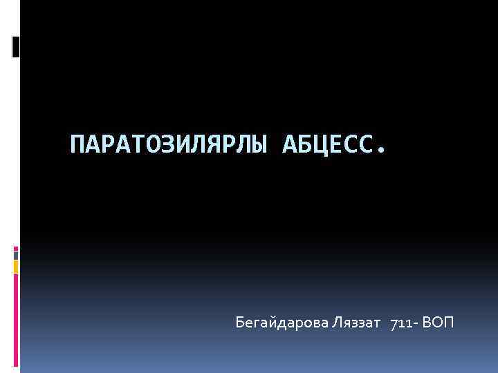 ПАРАТОЗИЛЯРЛЫ АБЦЕСС. Бегайдарова Ляззат 711 - ВОП 