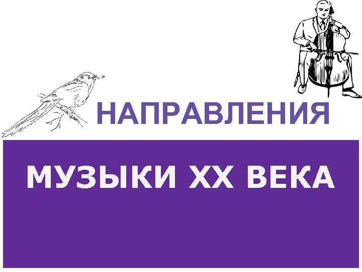 НАПРАВЛЕНИЯ МУЗЫКИ ХХ ВЕКА 