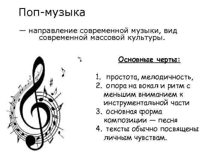 Поп-музыка — направление современной музыки, вид современной массовой культуры. Основные черты: 1. простота, мелодичность,