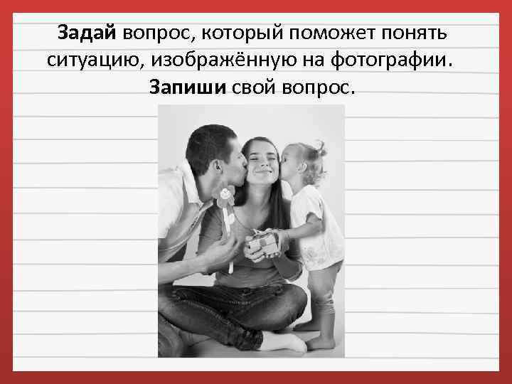 Задай вопрос, который поможет понять ситуацию, изображённую на фотографии. Запиши свой вопрос. 