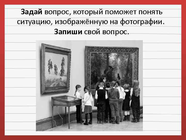 Задай вопрос, который поможет понять ситуацию, изображённую на фотографии. Запиши свой вопрос. 