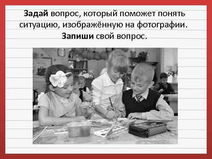 Задай вопрос, который поможет понять ситуацию, изображённую на фотографии. Запиши свой вопрос. 