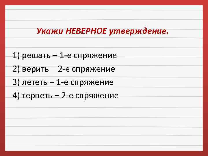 Укажи НЕВЕРНОЕ утверждение. 1) решать – 1 -е спряжение 2) верить – 2 -е