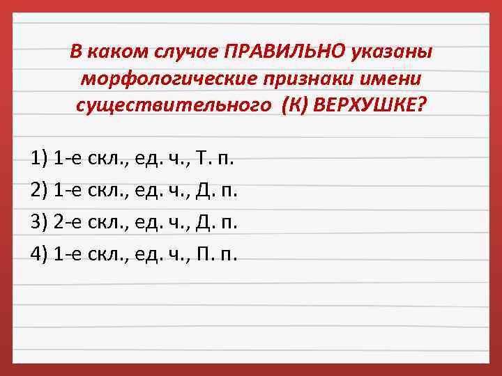 В каком случае ПРАВИЛЬНО указаны морфологические признаки имени существительного (К) ВЕРХУШКЕ? 1) 1 -е