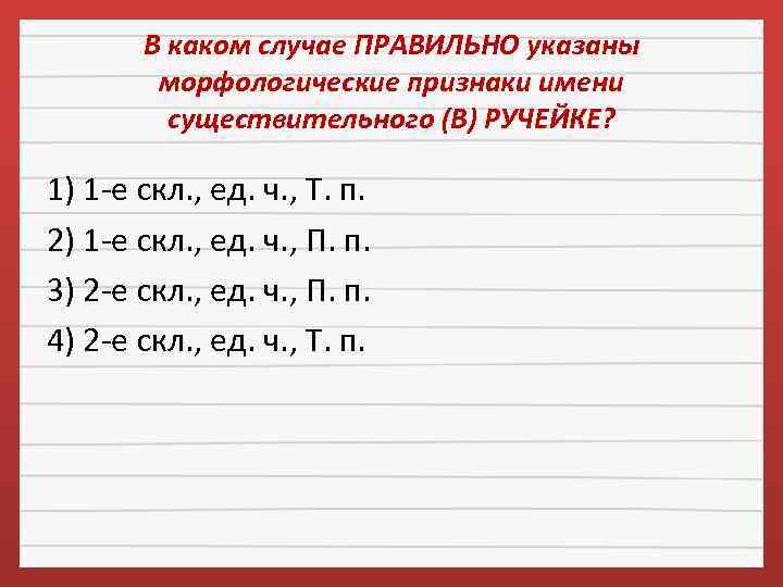 В каком случае ПРАВИЛЬНО указаны морфологические признаки имени существительного (В) РУЧЕЙКЕ? 1) 1 -е