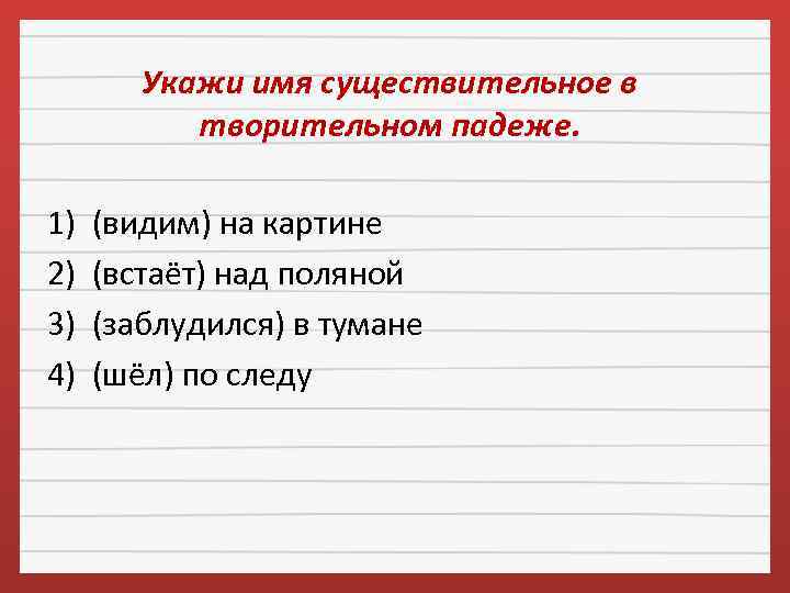 Укажи имя существительное в творительном падеже. 1) (видим) на картине 2) (встаёт) над поляной