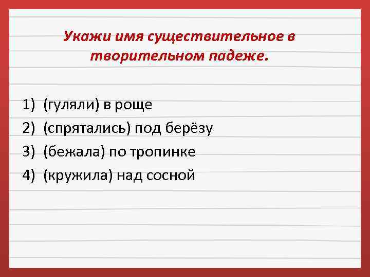 Укажи имя существительное в творительном падеже. 1) (гуляли) в роще 2) (спрятались) под берёзу