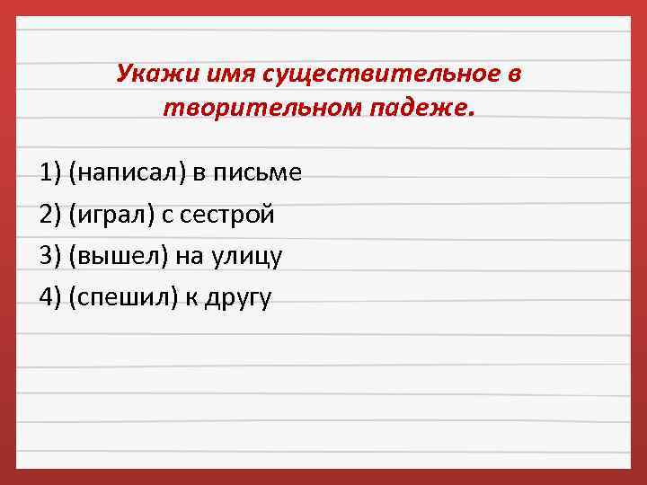 Укажи имя существительное в творительном падеже. 1) (написал) в письме 2) (играл) с сестрой