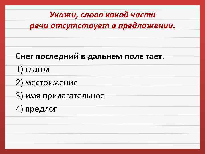 Укажи, слово какой части речи отсутствует в предложении. Снег последний в дальнем поле тает.