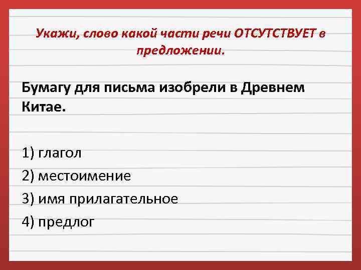 Укажи, слово какой части речи ОТСУТСТВУЕТ в предложении. Бумагу для письма изобрели в Древнем