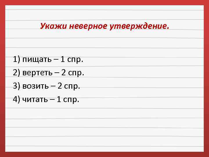 Укажи неверное утверждение. 1) пищать – 1 спр. 2) вертеть – 2 спр. 3)