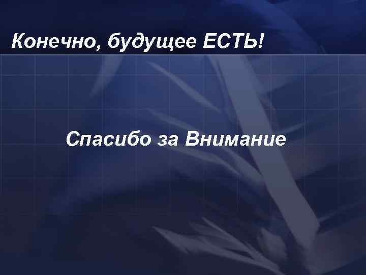 Конечно, будущее ЕСТЬ! Спасибо за Внимание 