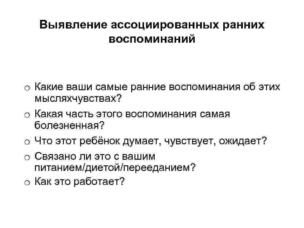 Выявление ассоциированных ранних воспоминаний o Какие ваши самые ранние воспоминания об этих мысляхчувствах? o