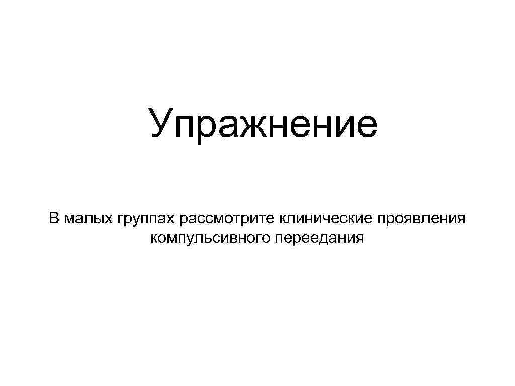 Упражнение В малых группах рассмотрите клинические проявления компульсивного переедания 