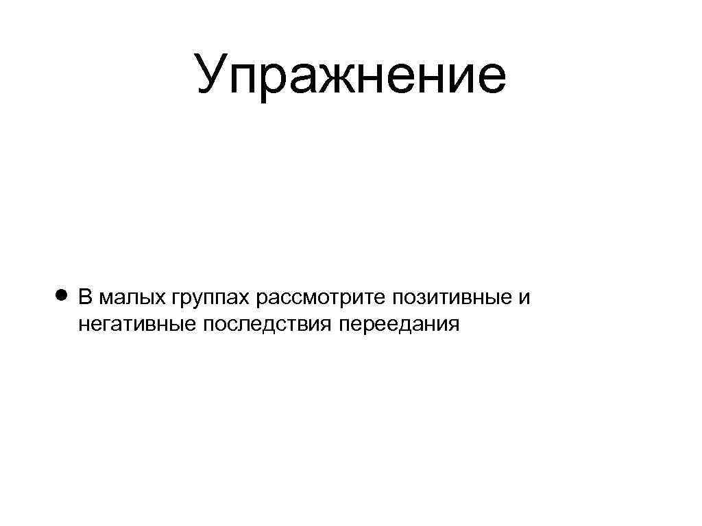 Упражнение В малых группах рассмотрите позитивные и негативные последствия переедания 