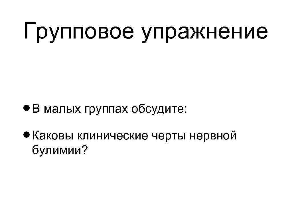 Групповое упражнение В малых группах обсудите: Каковы клинические черты нервной булимии? 