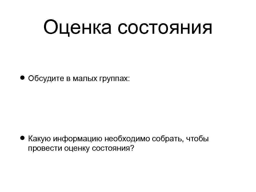 Оценка состояния Обсудите в малых группах: Какую информацию необходимо собрать, чтобы провести оценку состояния?