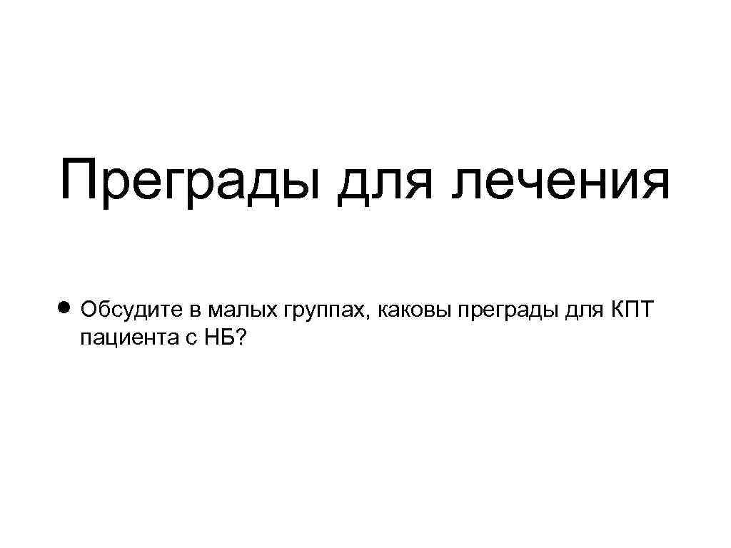 Преграды для лечения Обсудите в малых группах, каковы преграды для КПТ пациента с НБ?