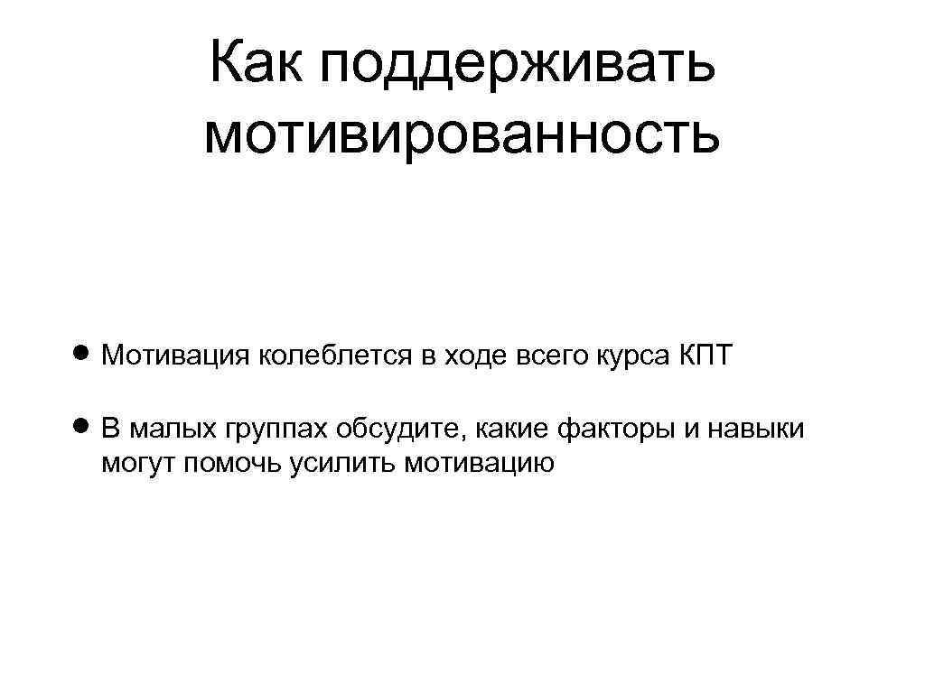 Как поддерживать мотивированность Мотивация колеблется в ходе всего курса КПТ В малых группах обсудите,