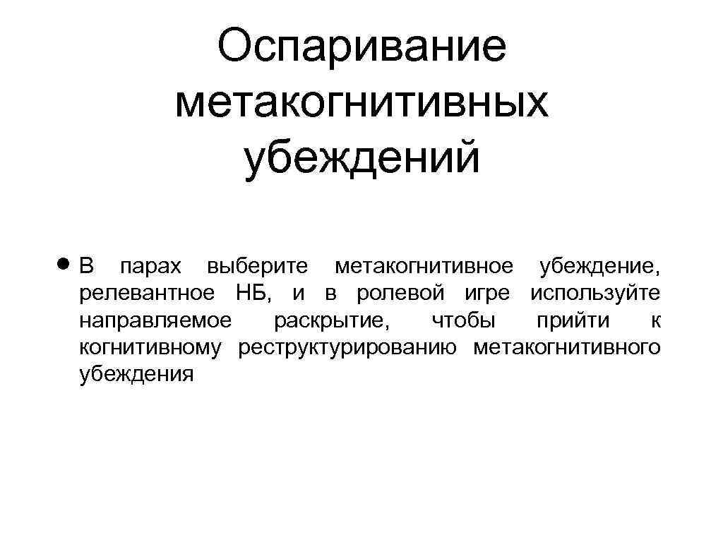 Оспаривание метакогнитивных убеждений В парах выберите метакогнитивное убеждение, релевантное НБ, и в ролевой игре