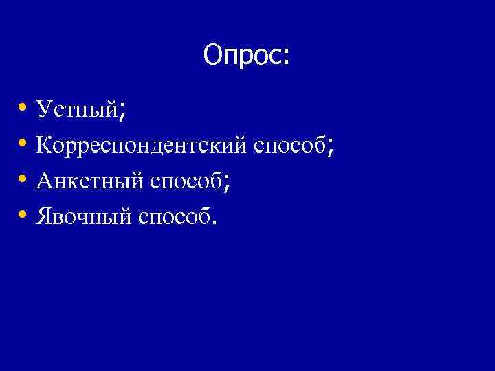 Опрос: • Устный; • Корреспондентский способ; • Анкетный способ; • Явочный способ. 
