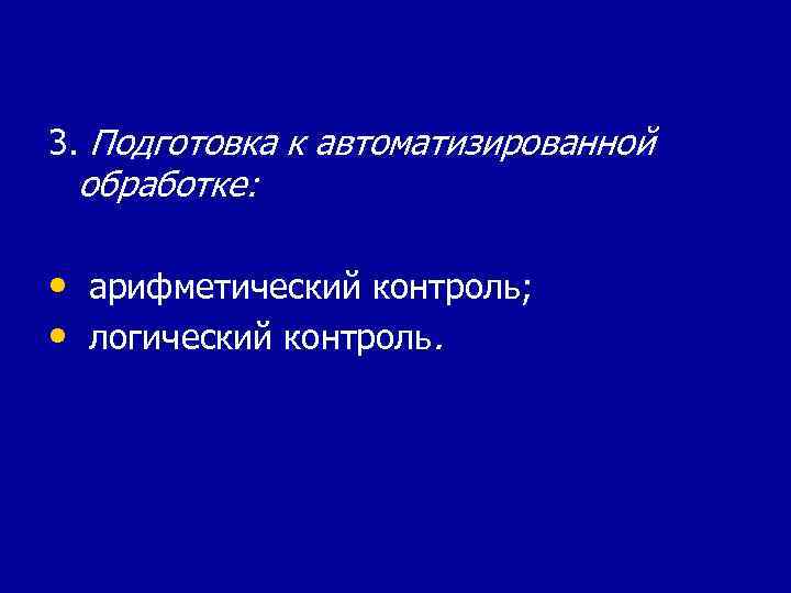 3. Подготовка к автоматизированной обработке: • арифметический контроль; • логический контроль. 