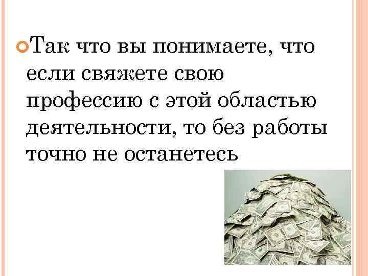  Так что вы понимаете, что если свяжете свою профессию с этой областью деятельности,