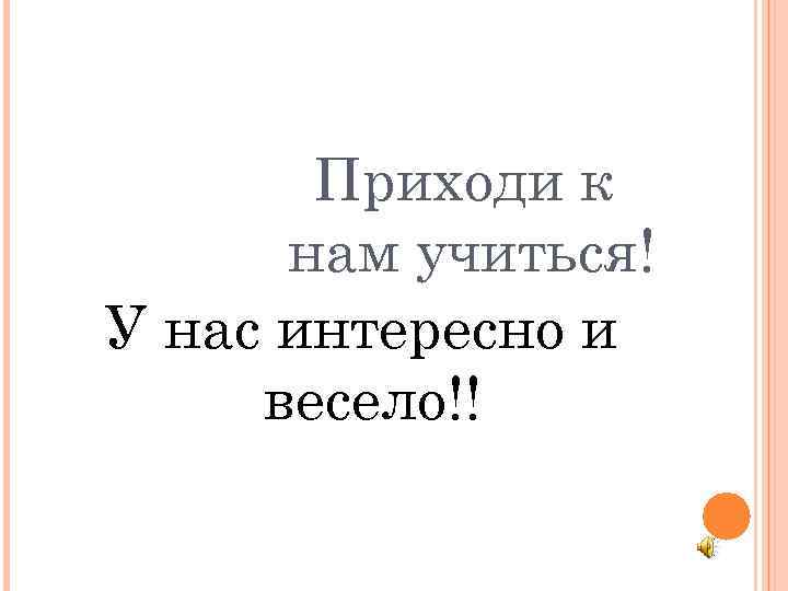 Приходи к нам учиться! У нас интересно и весело!! 
