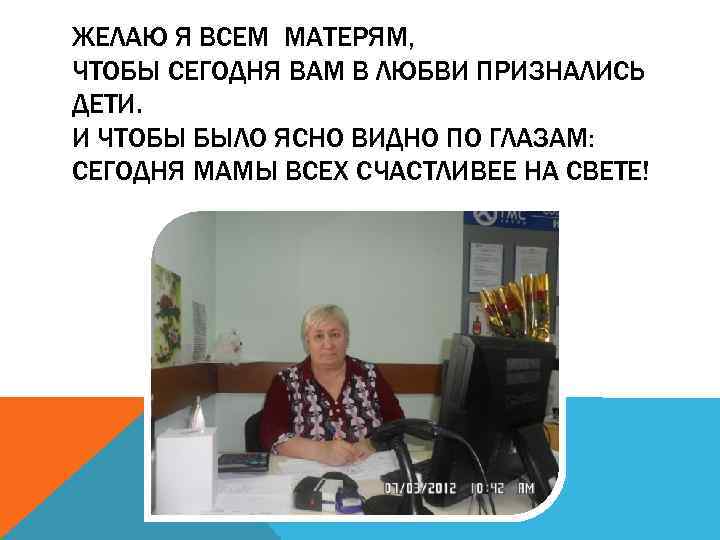 ЖЕЛАЮ Я ВСЕМ МАТЕРЯМ, ЧТОБЫ СЕГОДНЯ ВАМ В ЛЮБВИ ПРИЗНАЛИСЬ ДЕТИ. И ЧТОБЫ БЫЛО