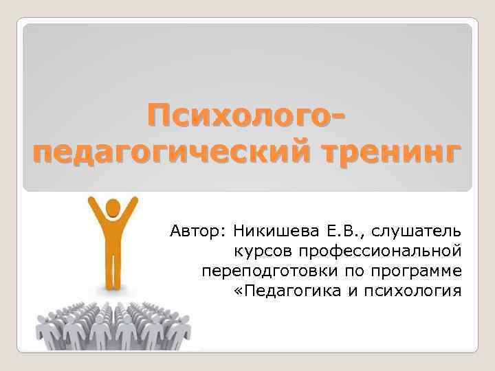 Психологопедагогический тренинг Автор: Никишева Е. В. , слушатель курсов профессиональной переподготовки по программе «Педагогика