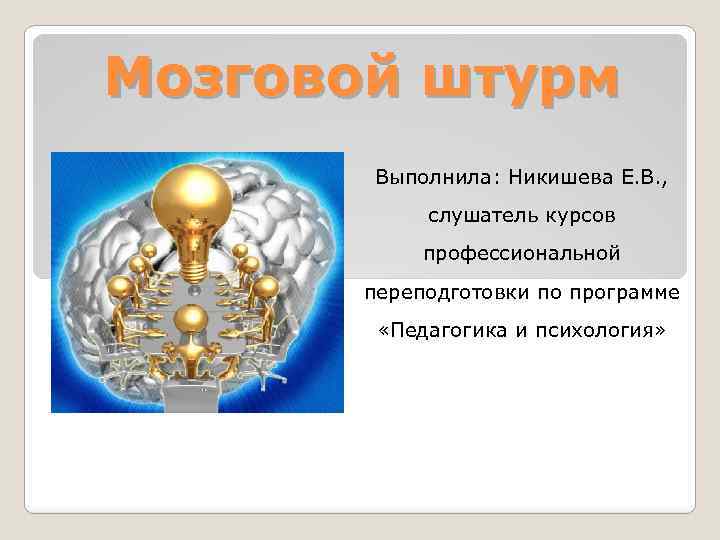 Мозговой штурм Выполнила: Никишева Е. В. , слушатель курсов профессиональной переподготовки по программе «Педагогика