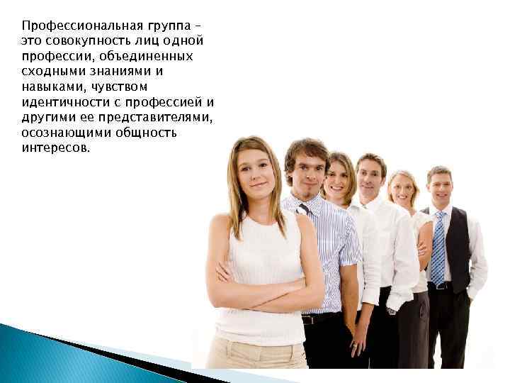 Профессиональная группа – это совокупность лиц одной профессии, объединенных сходными знаниями и навыками, чувством