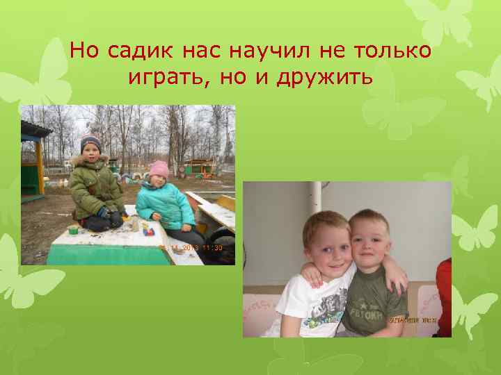 Но садик нас научил не только играть, но и дружить 