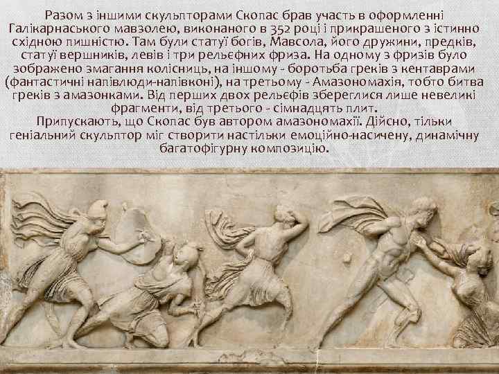 Разом з іншими скульпторами Скопас брав участь в оформленні Галікарнаського мавзолею, виконаного в 352