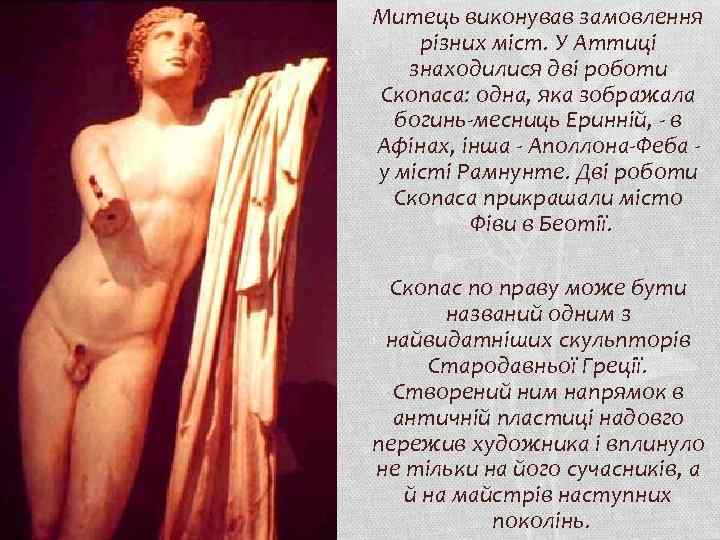 Митець виконував замовлення різних міст. У Аттиці знаходилися дві роботи Скопаса: одна, яка зображала