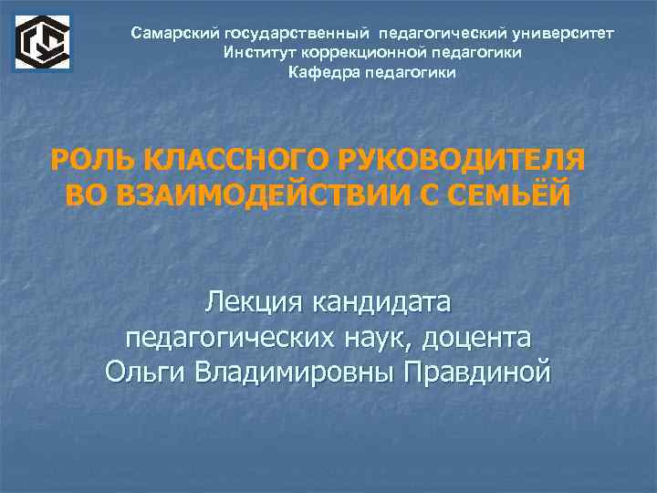 Самарский государственный педагогический университет Институт коррекционной педагогики Кафедра педагогики РОЛЬ КЛАССНОГО РУКОВОДИТЕЛЯ ВО ВЗАИМОДЕЙСТВИИ
