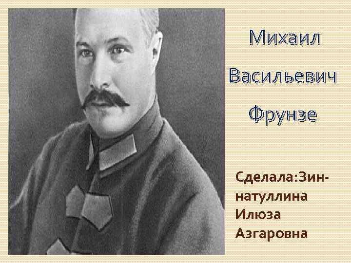 Михаил Васильевич Фрунзе Сделала: Зиннатуллина Илюза Азгаровна 