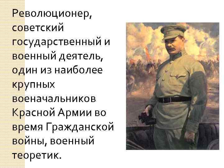 Революционер, советский государственный и военный деятель, один из наиболее крупных военачальников Красной Армии во