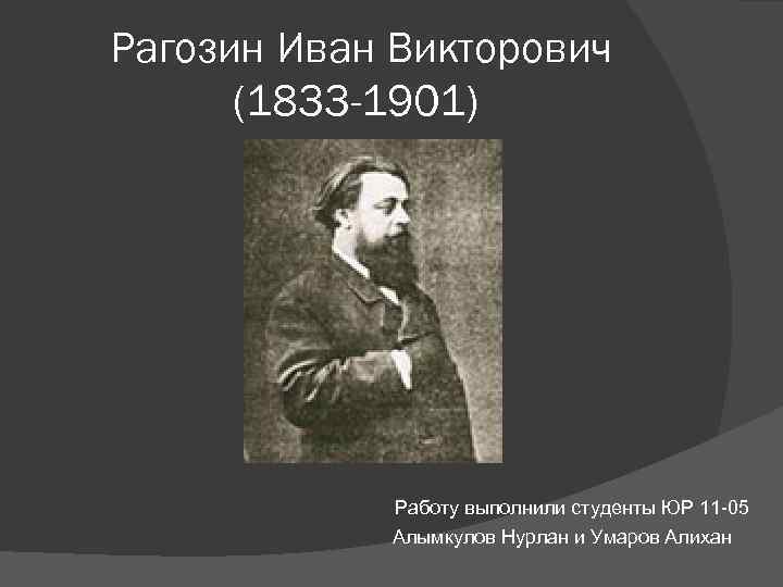 Рагозин Иван Викторович (1833 -1901) Работу выполнили студенты ЮР 11 -05 Алымкулов Нурлан и