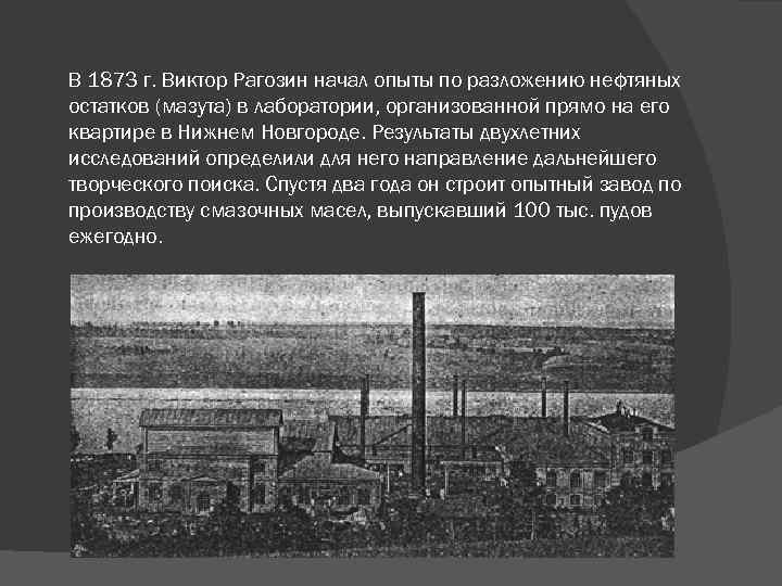 В 1873 г. Виктор Рагозин начал опыты по разложению нефтяных остатков (мазута) в лаборатории,