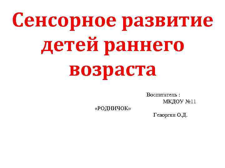 Сенсорное развитие детей раннего возраста Воспитатель : МКДОУ № 11 «РОДНИЧОК» Геворгян О. Д.