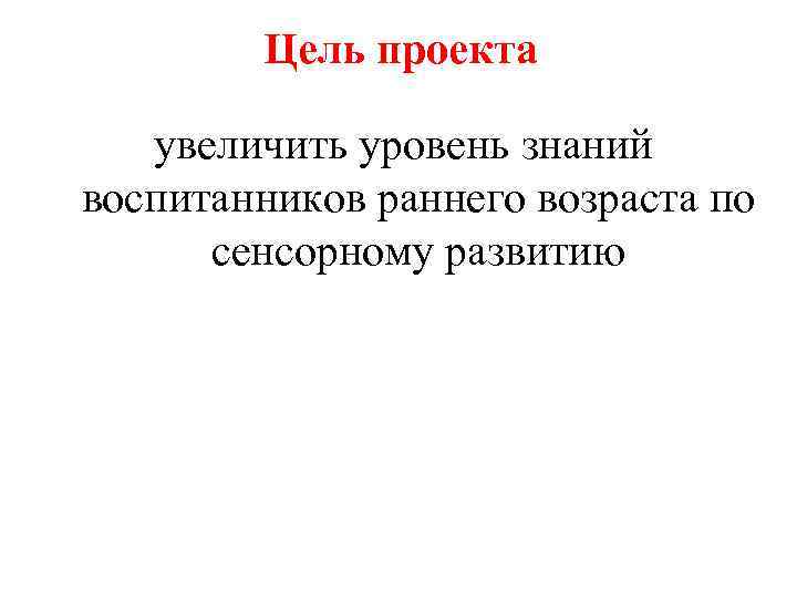 Цель проекта увеличить уровень знаний воспитанников раннего возраста по сенсорному развитию 